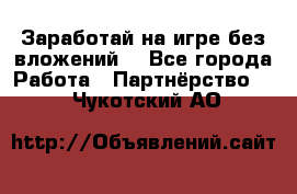 Заработай на игре без вложений! - Все города Работа » Партнёрство   . Чукотский АО